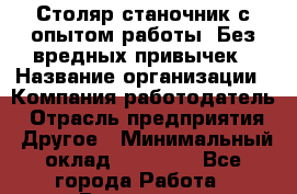 Столяр-станочник с опытом работы. Без вредных привычек › Название организации ­ Компания-работодатель › Отрасль предприятия ­ Другое › Минимальный оклад ­ 20 000 - Все города Работа » Вакансии   . Московская обл.,Долгопрудный г.